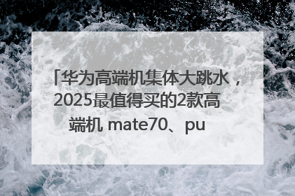华为高端机集体大跳水，2025最值得买的2款高端机 mate70、pura70如何选？